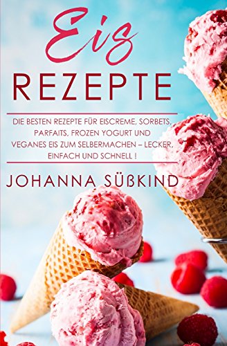 Eis Rezepte: Die besten Rezepte für Eiscreme, Sorbets, Parfaits, Frozen Yogurt und veganes Eis zum Eis Rezepte: Die besten Rezepte für Eiscreme, Sorbets, Parfaits, Frozen Yogurt und veganes Eis zum