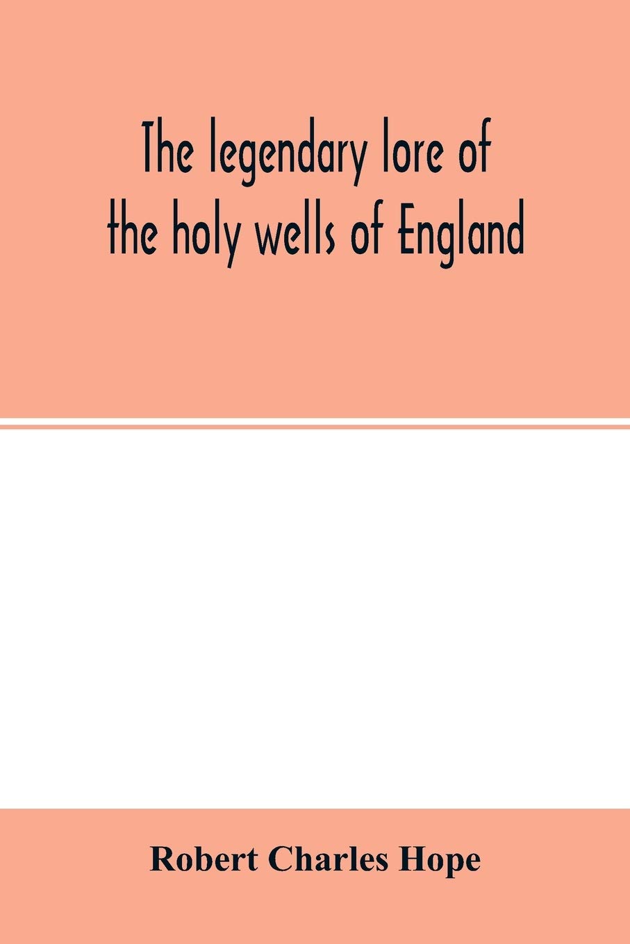 The legendary lore of the holy wells of England: including rivers, lakes, fountains and springs