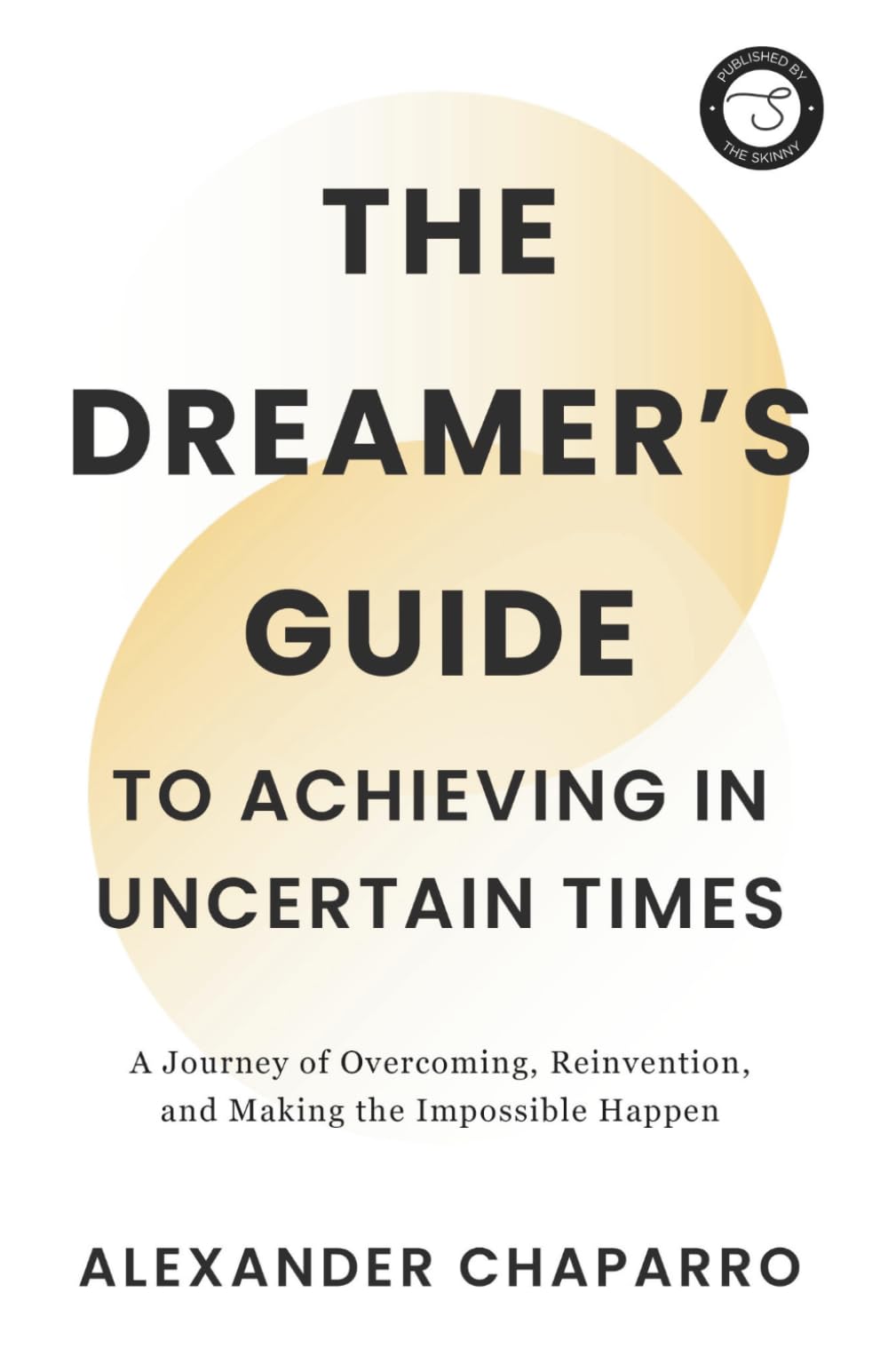 The Dreamer's Guide to Achieving in Uncertain Times: A Journey of Overcoming, Reinvention, and Making the Impossible Happen