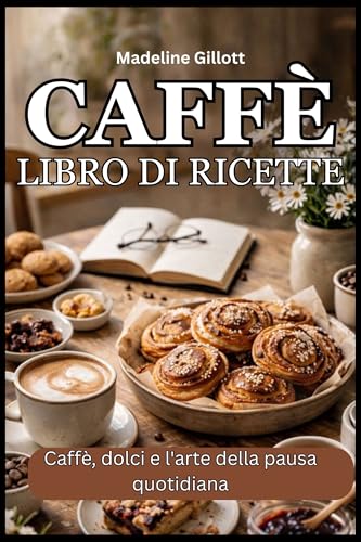  Caffè libro di ricette: Caffè, dolci e l\'arte della pausa quotidiana