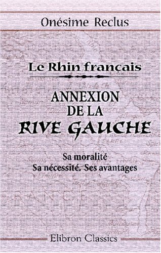 Le Rhin franÃ§ais. Annexion de la Rive Gauche. Sa moralitÃ©. Sa nÃ©cessitÃ©. Ses avantages (French Edition)