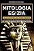 Mitologia Egizia: Alla scoperta dell’Antico Egitto. Un viaggio tra Divinità, Faraoni e Leggende che hanno reso senza tempo la Storia Egiziana.