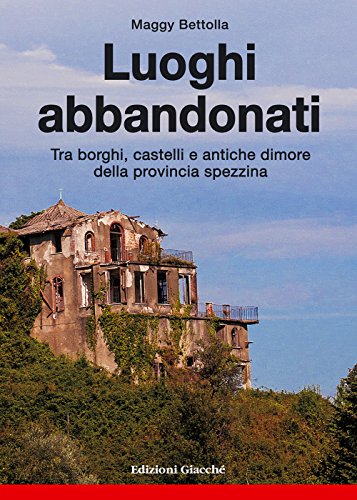 Luoghi abbandonati. Tra borghi, castelli e antiche dimore della provincia spezzina. Luoghi abbandonati. Tra borghi, castelli e antiche dimore della provincia spezzina.