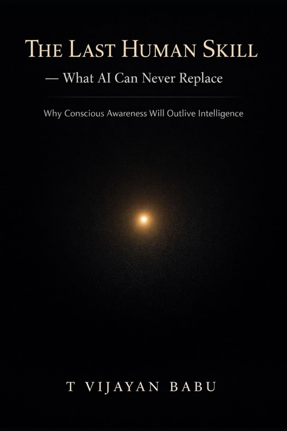 The Last Human Skill — What AI Can Never Replace: Why Conscious Awareness Will Outlive Intelligence