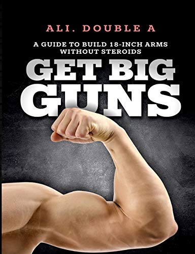 Get Big GUNS(TM) (Get Ready To Grow): The Ultimate Guide To Massive Arms Without Steroids