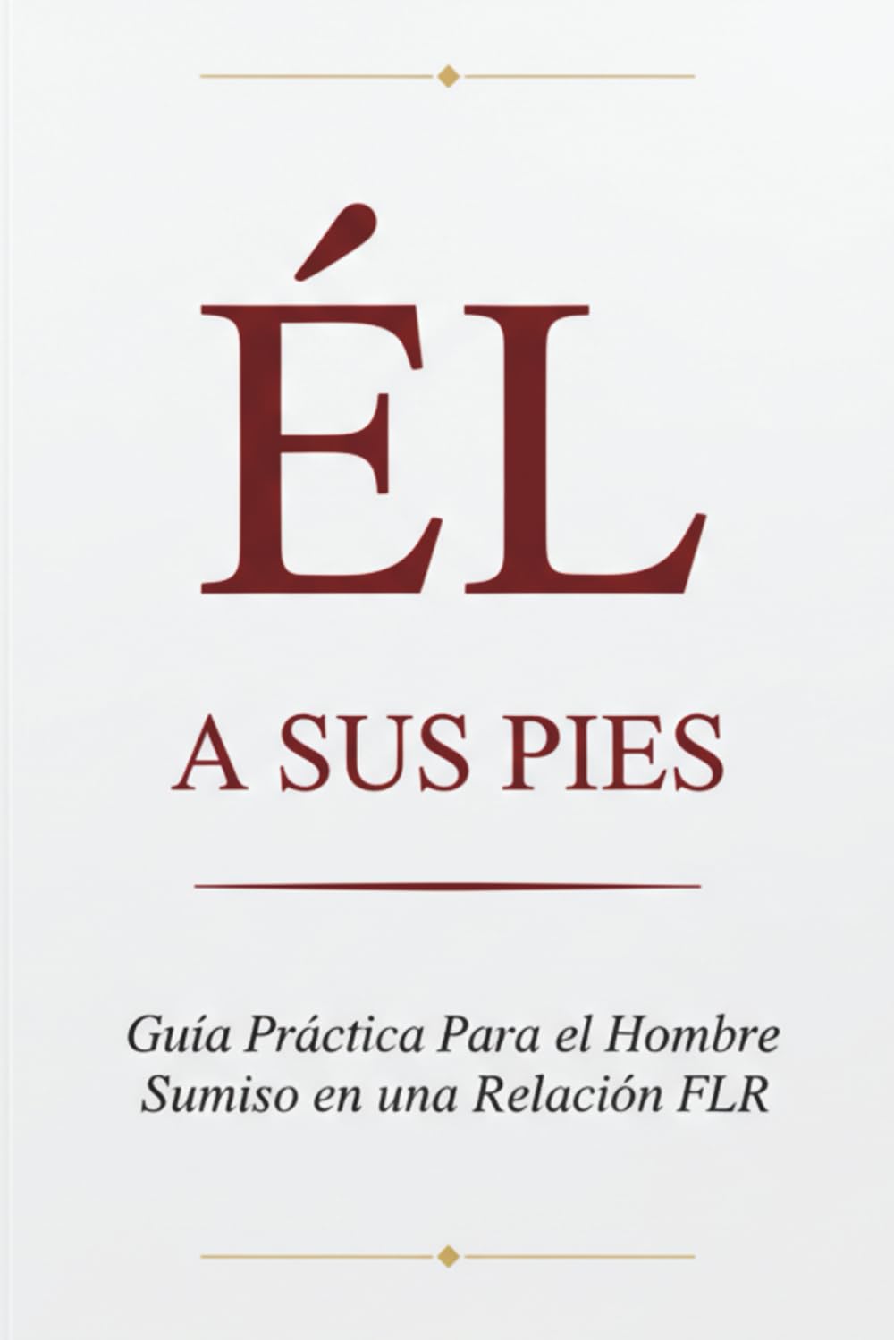 Él a Sus Pies: Guía Práctica Para el Hombre Sumiso en una Relación FLR: Cómo servir, entregarte y crecer sin dejar de ser quien eres — Una guía honesta para el hombre que elige seguir