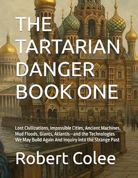 THE TARTARIAN DANGER BOOK ONE: Lost Civilizations, Impossible Cities, Ancient Machines, Mud Floods, Giants, Atlantis—and the Technologies We May Build Again And Inquiry into the Strange Past