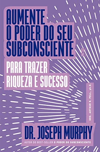 Aumente o poder do seu subconsciente para trazer riqueza e sucesso - Murphy, Joseph