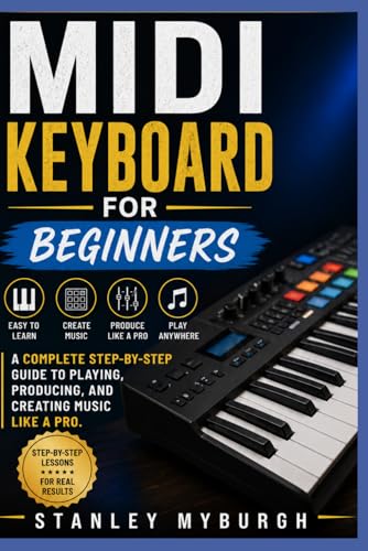 MIDI Keyboard For Beginners: A Complete Step-By-Step Guide To Playing, Producing, And Creating Music...