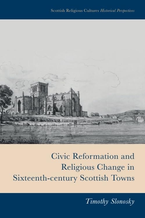 Civic Reformation and Religious Change in Sixteenth-Century Scottish Towns (Scottish Religious Cultures: Historical Perspectives)