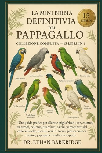La Mini Bibbia Definitiva Del Pappagallo: Collezione Completa — 15 Libri In 1: Una guida pratica per allevare grigi africani, are, cacatua, amazzoni, ... parrocchetti dal collo ad anello, pionus