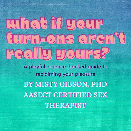 Misty Gibson PhD CST - What If Your Turn-Ons Aren't Really Yours?
