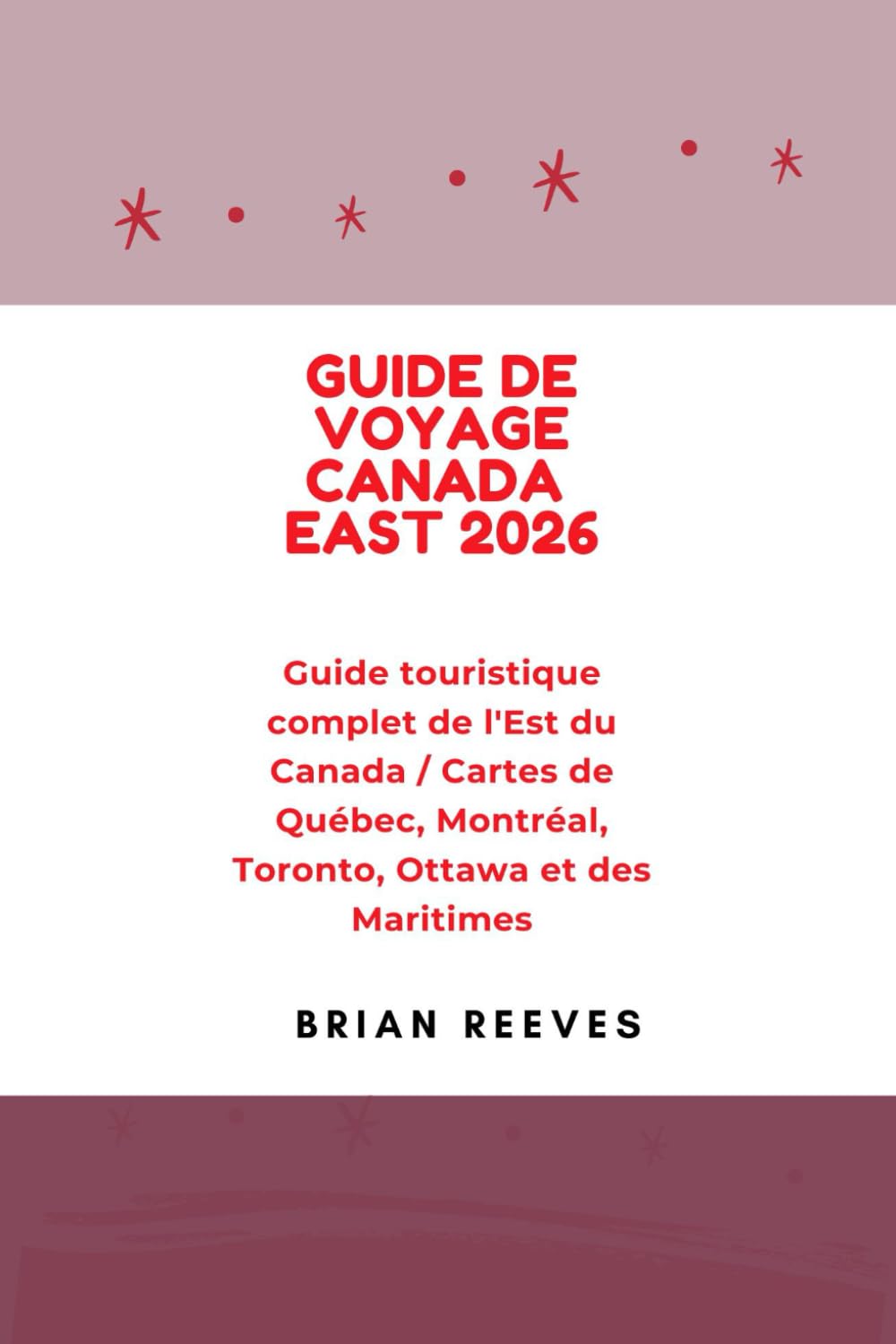 GUIDE DE VOYAGE CANADA EAST 2026: Guide touristique complet de l'Est du Canada / Cartes de Québec, Montréal, Toronto, Ottawa et des Maritimes
