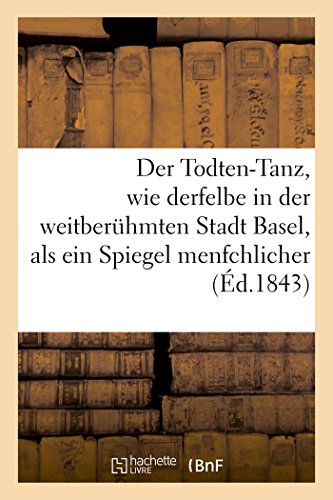 Der Todten-Tanz, wie derfelbe in der weitberuhmten Stadt Basel, als ein Spiegel menfchlicher: Beichaffenheit. La danse des morts, miroir de la nature ... véritables (Litterature) (French Edition)