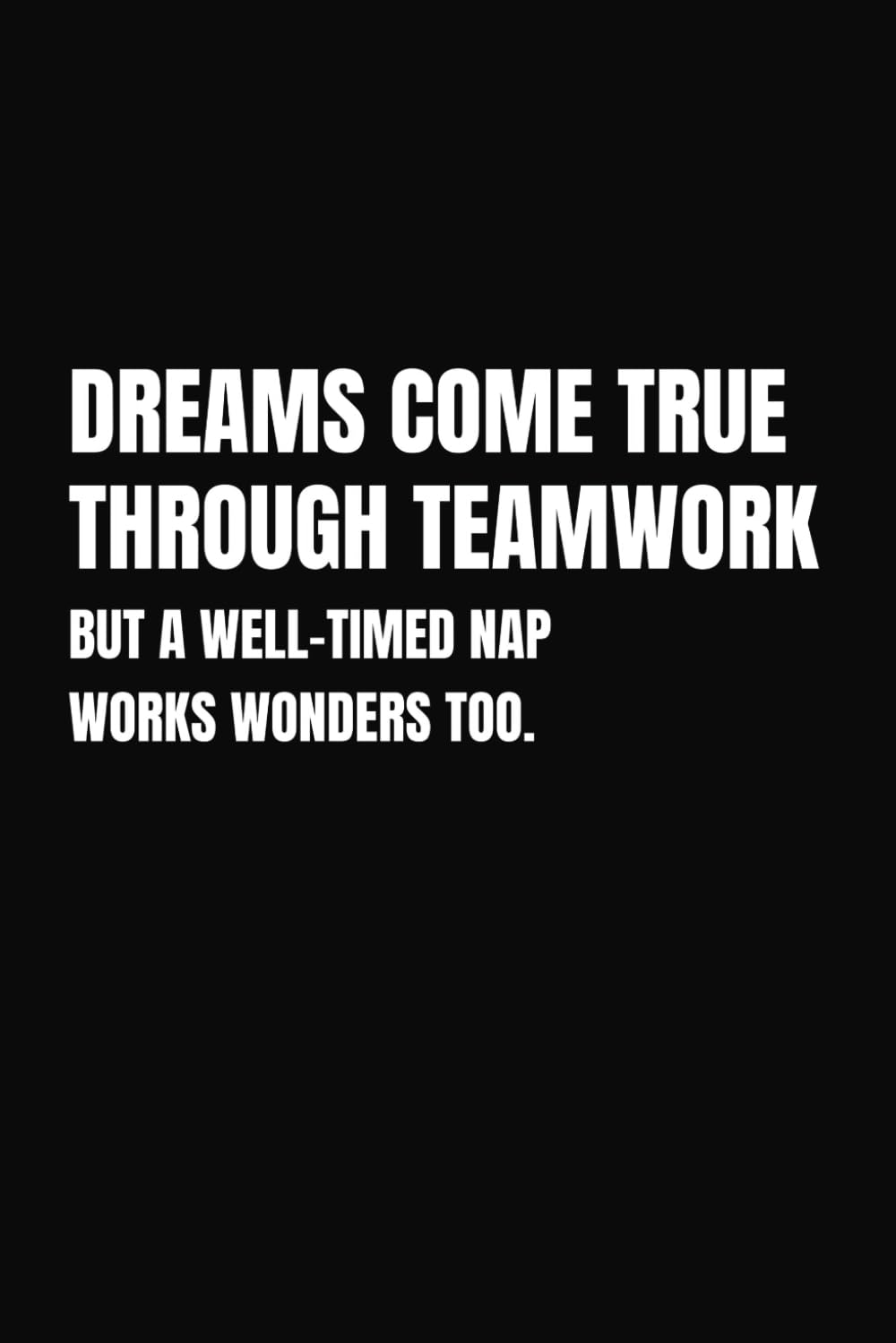 Dreams Come True Through Teamwork But a Well-timed Nap Works Wonders Too: Funny Blank Lined Notebook And Journal | Team Work Office Gifts for Coworker From Boss. Perfect For Journals Lovers