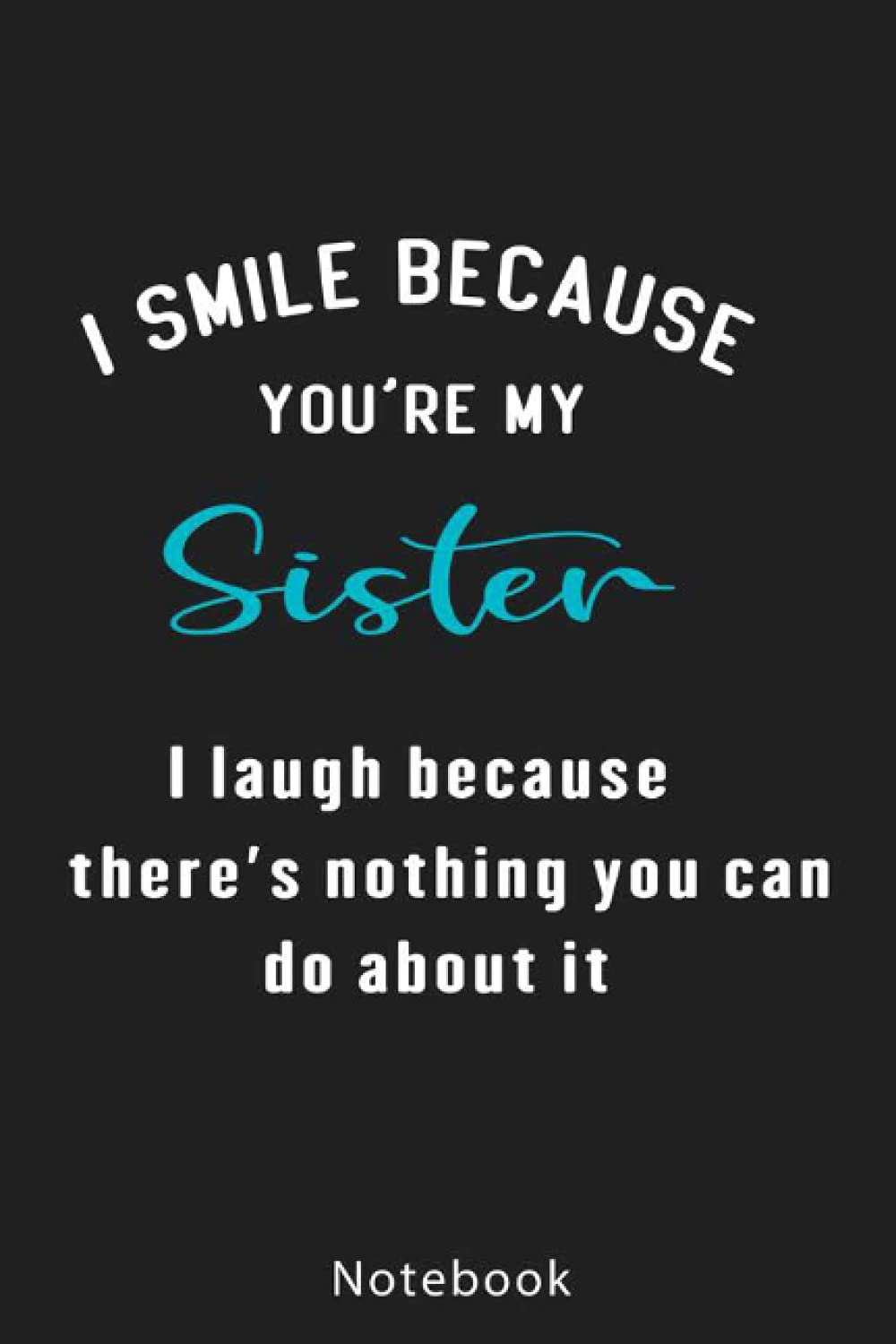 I Smile Because You’re My Sister I Laugh Because There’s Nothing You Can Do About It: Funny Sister Notebook | Funny Best Sister Gifts For Soul Sister, ... Funny Quotes | Diary For Women And Men