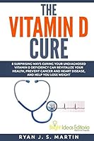 The Vitamin D Cure: 8 Surprising Ways Curing Your Undiagnosed Vitamin D Deficiency Can Revitalize Your Health, Prevent Cancer and Heart Disease, and Help You Lose Weight 0692424822 Book Cover