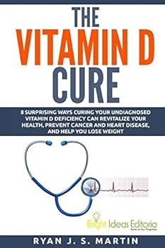 The Vitamin D Cure: 8 Surprising Ways Curing Your Undiagnosed Vitamin D Deficiency Can Revitalize Your Health, Prevent Cancer and Heart Disease, and Help You Lose Weight