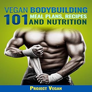 Vegan Bodybuilding 101 - Meal Plans, Recipes and Nutrition: A Guide to Building Muscle, Staying Lean, and Getting Strong the 