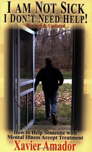 I Am Not Sick I Don't Need Help: How to Help Someone with Mental Illness Accept Treatment