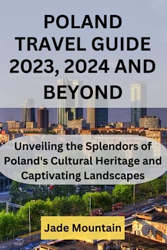 POLAND TRAVEL GUIDE 2023, 2024 AND BEYOND: Unveiling the Splendors of Poland's Cultural Heritage and Captivating Landscapes (Jade Mountain's Hidden Treasures Travel Guide Series)