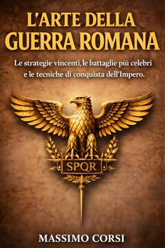 L'Arte della Guerra Romana: Le strategie vincenti, le battaglie più celebri e le tecniche di conquista dell’Impero