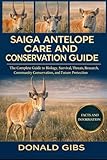  SAIGA ANTELOPE CARE AND CONSERVATION GUIDE: The Complete Guide to Biology, Survival, Threats, Research, Community Conservation, and Future Protection.