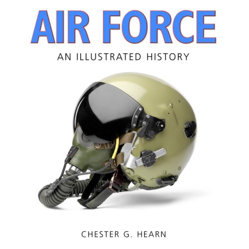 Air Force An Illustrated History The U.S. Air Force from 1910 to the 21st Century