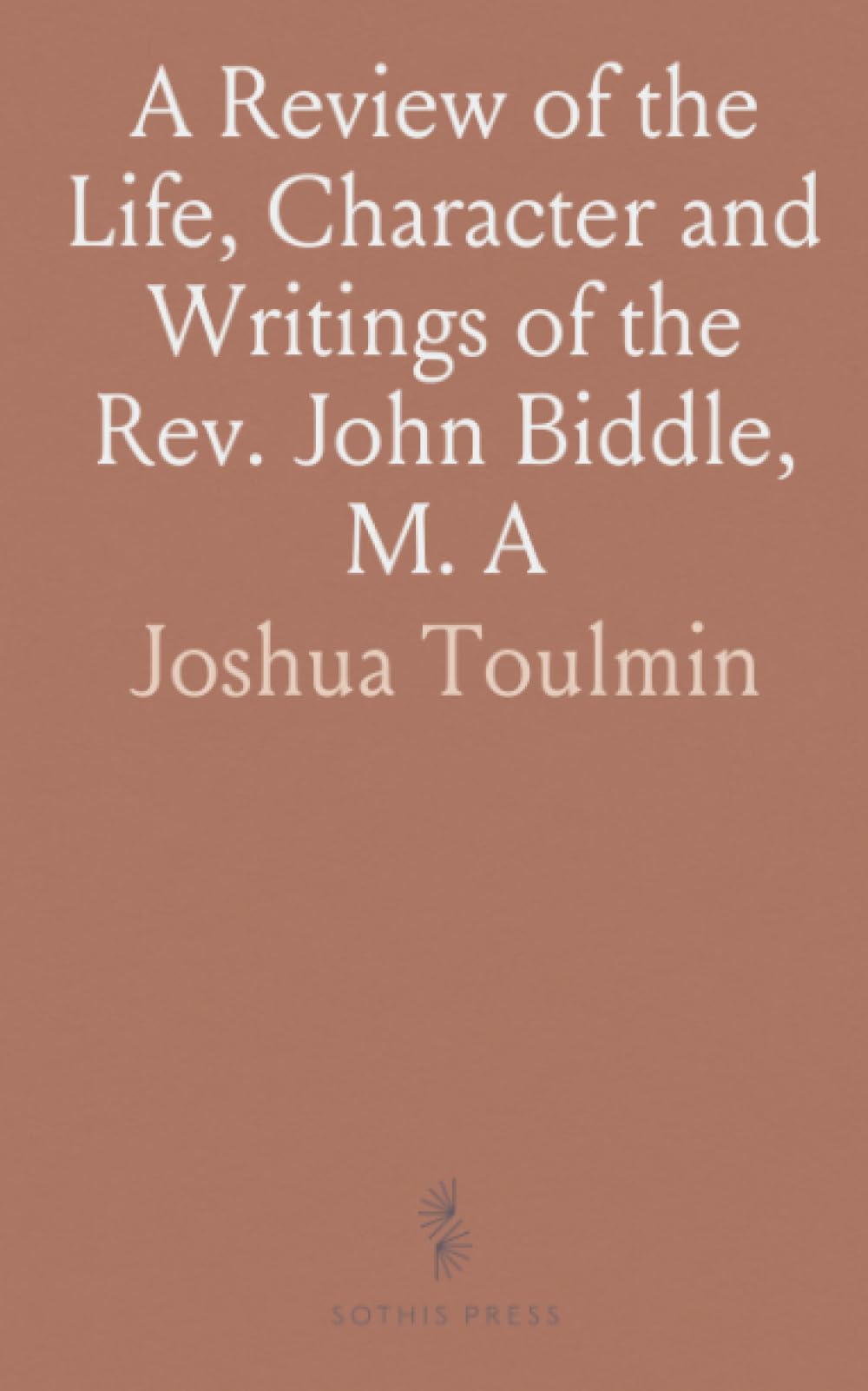 A Review of the Life, Character and Writings of the Rev. John Biddle, M. A