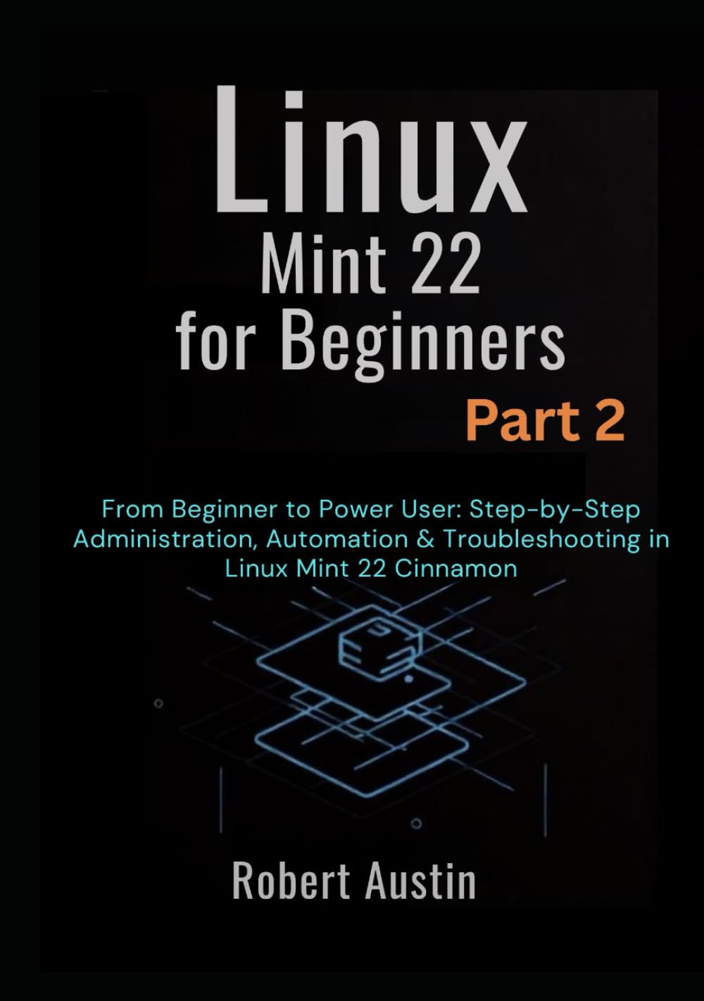Linux Mint 22 for Beginners Part 2: From Beginner to Power User: Step-by-Step Administration, Automation & Troubleshooting in Linux Mint 22 Cinnamon ... Mastery Series: From Beginner to Power User)