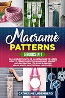 Macrame` Patterns: 5 Books in 1: 200+ Projects with HD Illustrations to Learn How to Create Gorgeous Handmade, Jewelry and Decoration for Home & Garden (Basic Knots and Tutorials Included). B0BGN87L9Y Book Cover