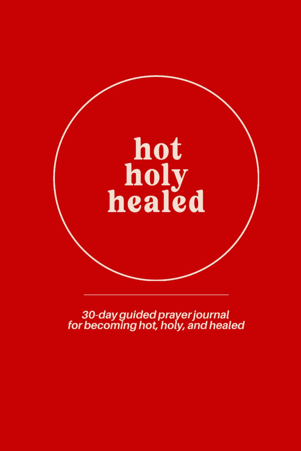 Prayer Journal for Women: The Hot Holy Healed Journal - A 30-Day Guided Prayer and Devotional Journal for Becoming the Woman God Created You to Be: A ... Journal to Become Hot, Holy, and Healed