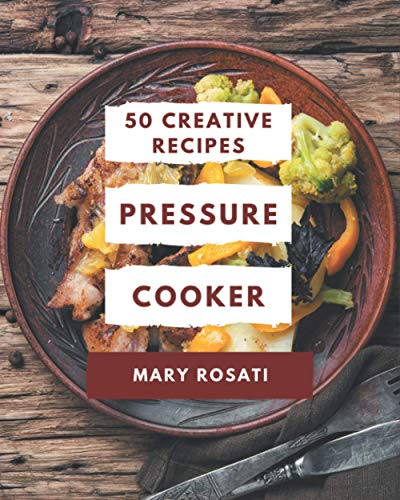50 Creative Pressure Cooker Recipes: The Highest Rated Pressure Cooker Cookbook You Should Read