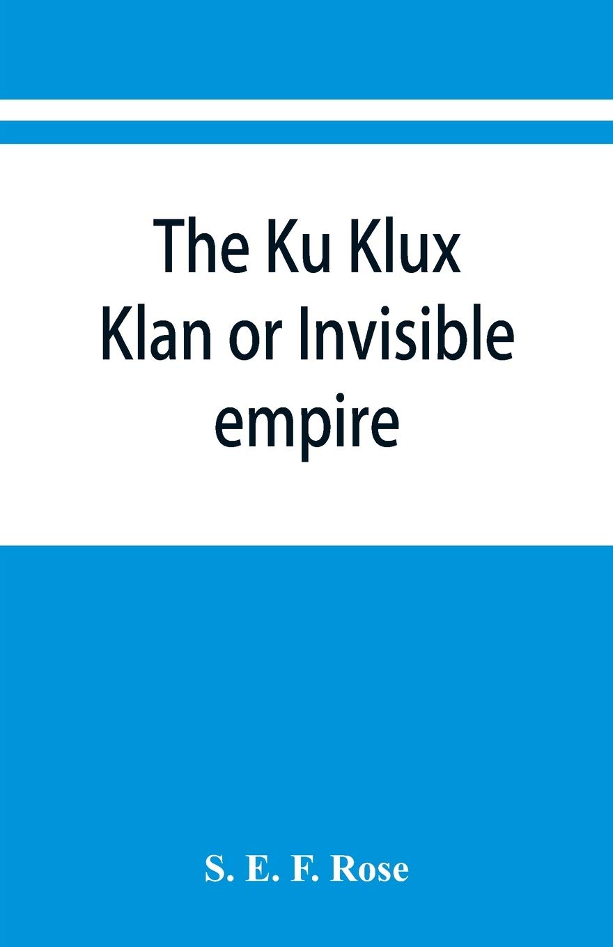 S E F RoseThe Ku Klux Klan or Invisible empire