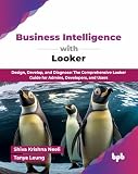 Business Intelligence with Looker: Design, Develop, and Diagnose: The Comprehensive Looker Guide for Admins...