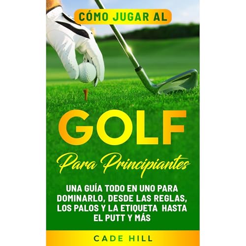 C&amp;oacute;mo jugar al golf para principiantes: Una gu&amp;iacute;a todo en uno para dominarlo, desde las reglas, los palos y la etiqueta hasta el putt y m&amp;aacute;s -- Cade HIll