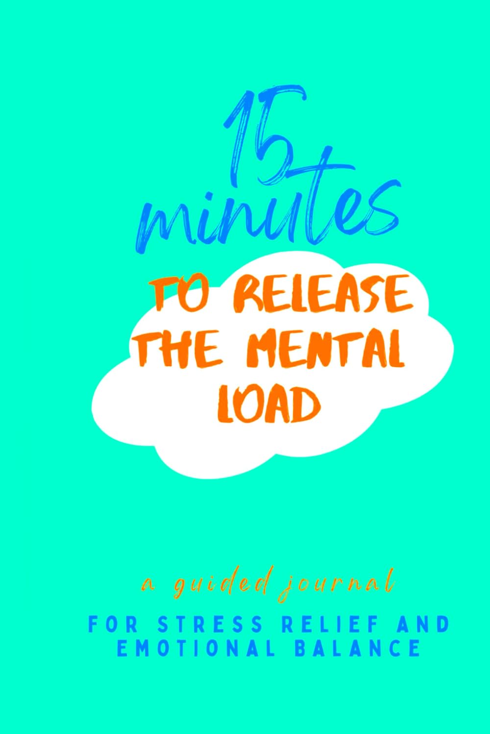 15 Minutes to Release the Mental Load: A Guided Journal for Stress Relief and Emotional Balance