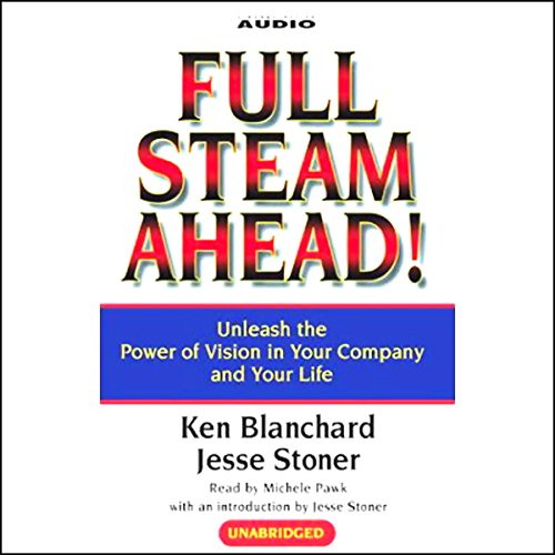 Full Steam Ahead! Unleash the Power of Vision in Your Company and Your Life by Ken Blanchard, Jesse Stoner