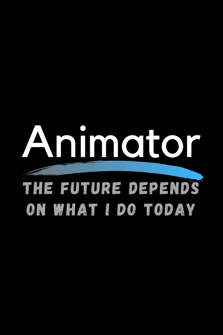 Animator The Future Depends On What I Do Today: Inspirational Profession Journal Composition Notebook (6" x 9") 120 Blank Lined Pages