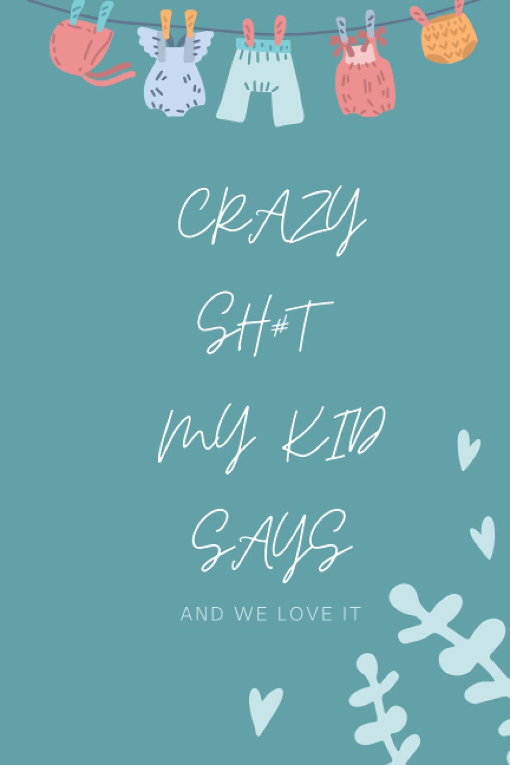 Crazy sh#t my kid says and we love it: A journal for writing down funny things your kid says