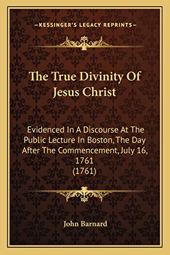 The True Divinity Of Jesus Christ: Evidenced In A Discourse At The Public Lecture In Boston, The Day After The Commencement, July 16, 1761 (1761)