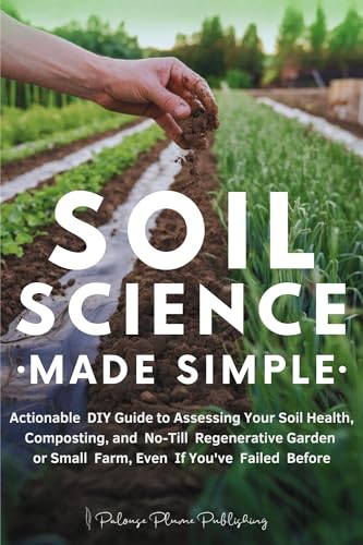 Soil Science Made Simple: Actionable DIY Guide to Assessing Your Soil Health, Composting, and No-Till Regenerative Garden or Small Farm, Even If You've Failed Before