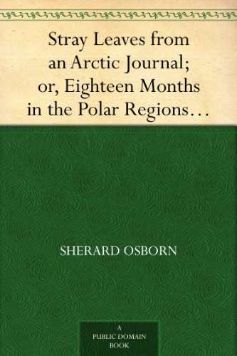 Stray Leaves from an Arctic Journal; or, Eighteen Months in the Polar Regions, in Search of Sir John Franklin's Expedition, in the Years 1850-51