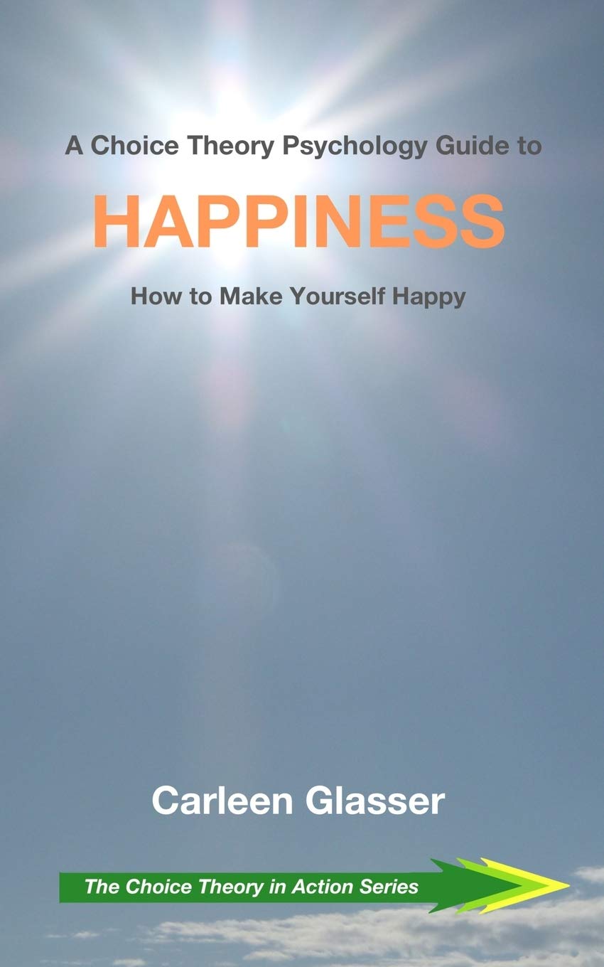 A Choice Theory Psychology Guide to Happiness: How to Make Yourself Happy: 4 (The Choice Theory in Action Series)