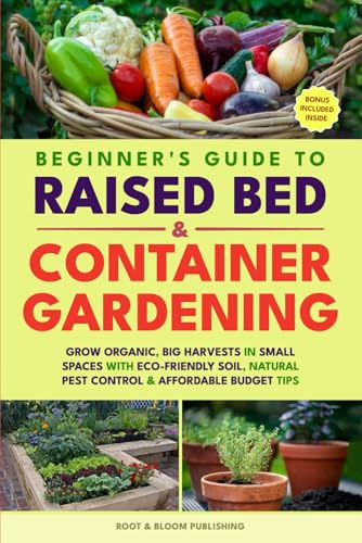 BEGINNER'S GUIDE TO RAISED BED & CONTAINER GARDENING: GROW ORGANIC, BIG HARVESTS IN SMALL SPACES WITH ECO-FRIENDLY SOIL, NATURAL PEST CONTROL & AFFORDABLE BUDGET TIPS