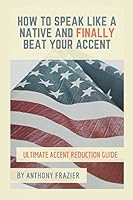 How to Speak Like a Native and Finally Beat Your Accent: Ultimate Accent Reduction Guide 1537151827 Book Cover