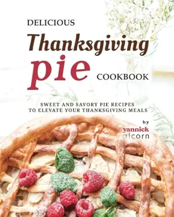 Delicious Thanksgiving Pie Cookbook: Sweet and Savory Pie Recipes to Elevate Your Thanksgiving Meals-Wow! eBook