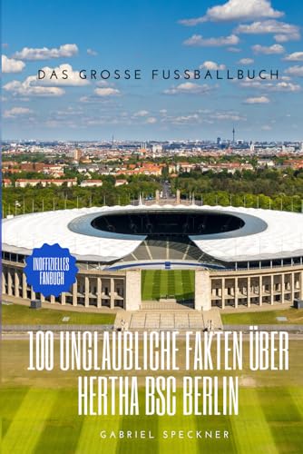 100 unglaubliche Fakten über Hertha BSC Berlin: Die ultimative Chronik von Meistern, Mythen und dem Big City Club: Das große Fussballbuch