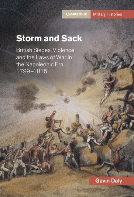 Storm and Sack: British Sieges, Violence and the Laws of War in the Napoleonic Era, 1799–1815 (Cambridge Military Histories)