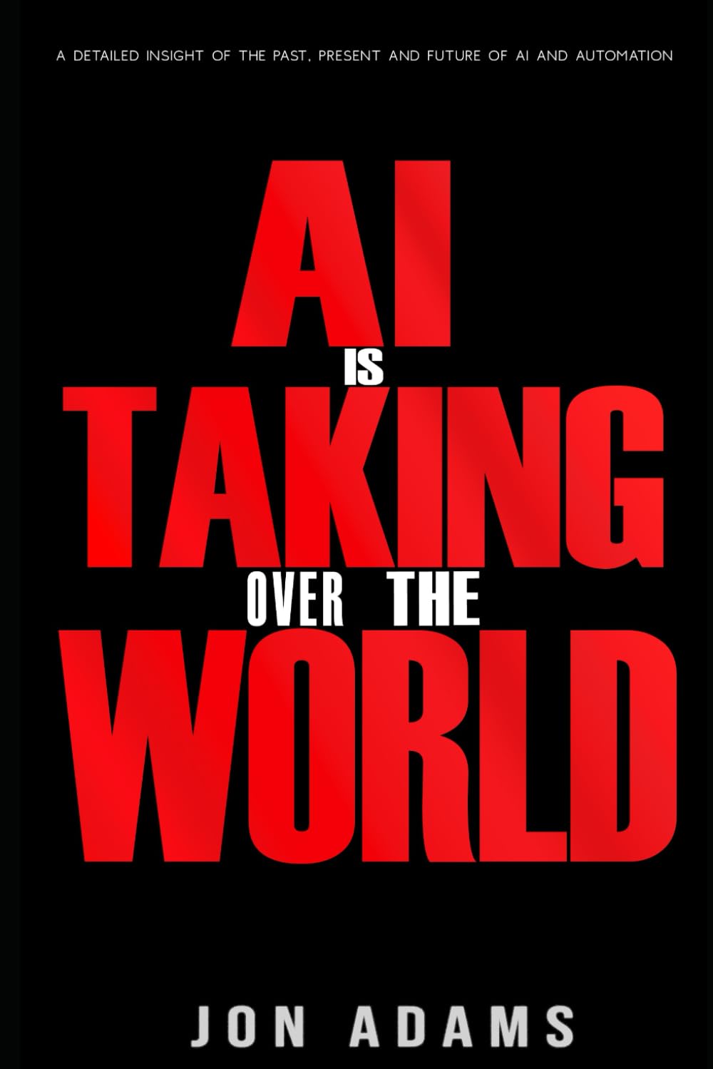 AI Is Taking Over The World: A detailed insight of the Past, Present and Future of AI and Automation (Artificial Intelligence:)